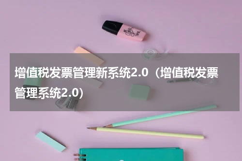 增值税发票管理新系统2.0（增值税发票管理系统2.0）