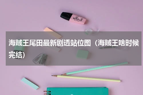 海贼王尾田最新剧透站位图（海贼王啥时候完结）