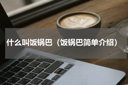 什么叫饭锅巴（饭锅巴简单介绍）