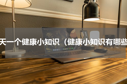 每天一个健康小知识（健康小知识有哪些）