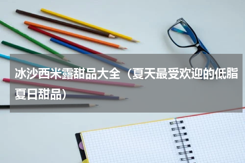 冰沙西米露甜品大全（夏天最受欢迎的低脂夏日甜品）