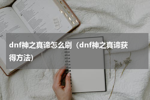 dnf神之真谛怎么刷（dnf神之真谛获得方法）