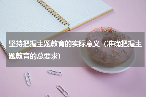 坚持把握主题教育的实际意义（准确把握主题教育的总要求）