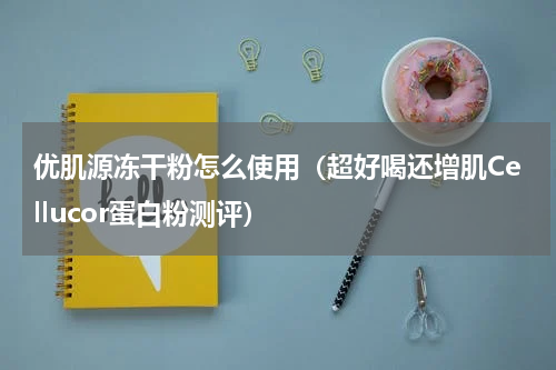 优肌源冻干粉怎么使用（超好喝还增肌Cellucor蛋白粉测评）