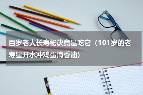 百岁老人长寿秘诀竟是吃它（101岁的老寿星开水冲鸡蛋滴香油）