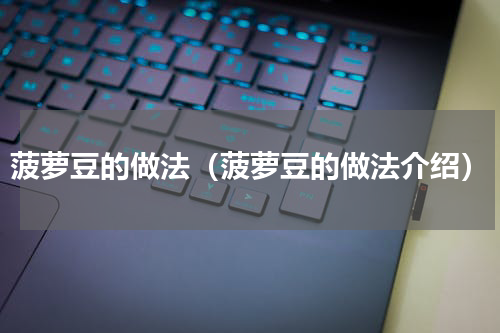 菠萝豆的做法（菠萝豆的做法介绍）