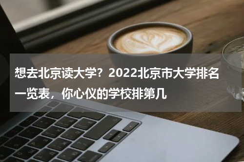 想去北京读大学？2022北京市大学排名一览表，你心仪的学校排第几