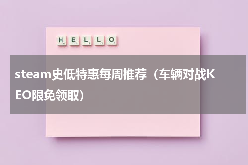 steam史低特惠每周推荐（车辆对战KEO限免领取）