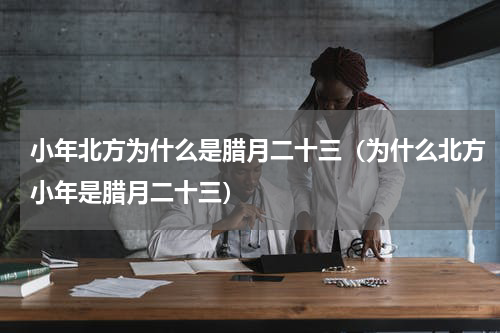 小年北方为什么是腊月二十三（为什么北方小年是腊月二十三）