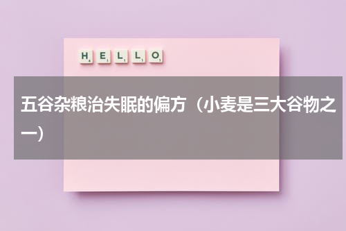 五谷杂粮治失眠的偏方（小麦是三大谷物之一）