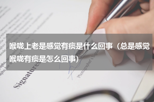 喉咙上老是感觉有痰是什么回事（总是感觉喉咙有痰是怎么回事）