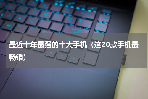最近十年最强的十大手机（这20款手机最畅销）