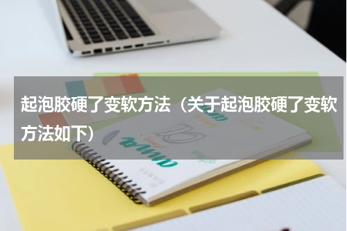 起泡胶硬了变软方法（关于起泡胶硬了变软方法如下）