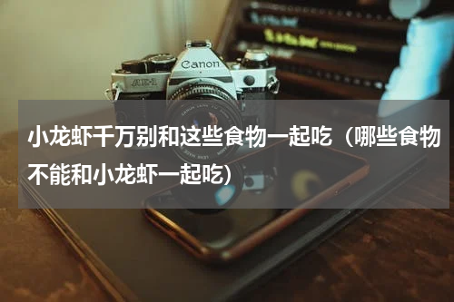 小龙虾千万别和这些食物一起吃（哪些食物不能和小龙虾一起吃）