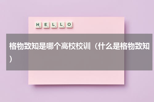 格物致知是哪个高校校训（什么是格物致知）