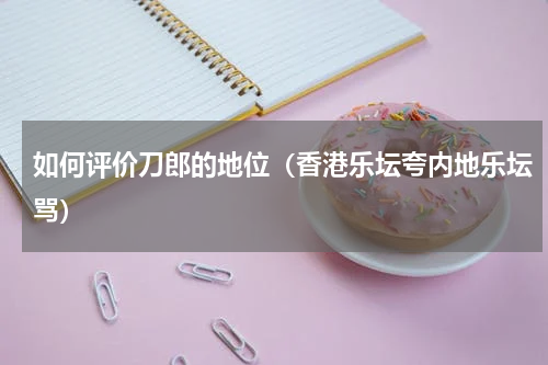 如何评价刀郎的地位（香港乐坛夸内地乐坛骂）