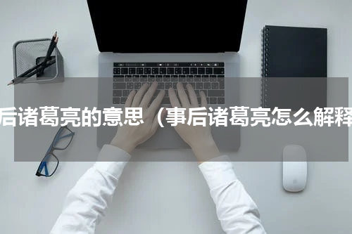 事后诸葛亮的意思（事后诸葛亮怎么解释）