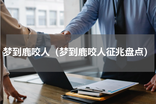 梦到鹿咬人（梦到鹿咬人征兆盘点）