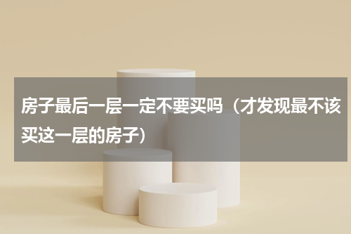 房子最后一层一定不要买吗（才发现最不该买这一层的房子）