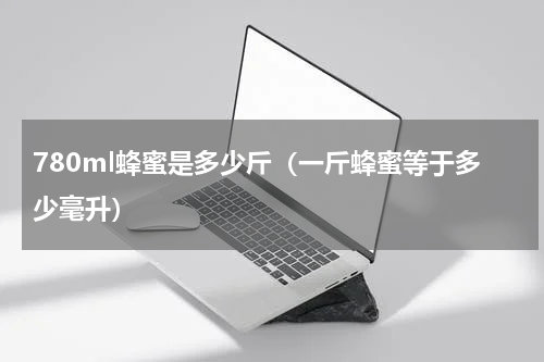 780ml蜂蜜是多少斤（一斤蜂蜜等于多少毫升）