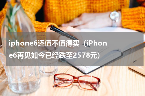 iphone6还值不值得买（iPhone6再见如今已经跌至2578元）