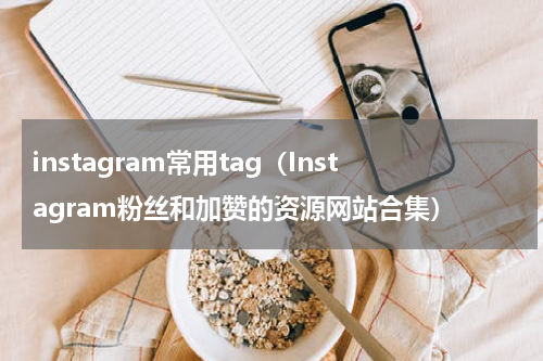 instagram常用tag（Instagram粉丝和加赞的资源网站合集）