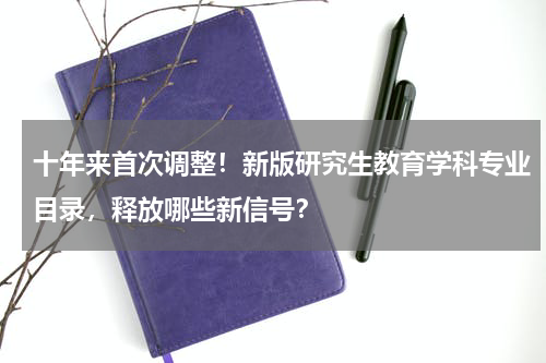 十年来首次调整！新版研究生教育学科专业目录，释放哪些新信号？