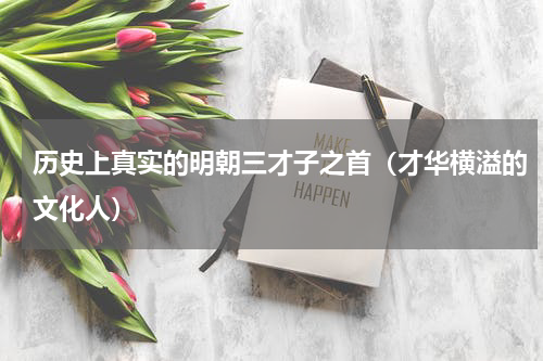 历史上真实的明朝三才子之首（才华横溢的文化人）