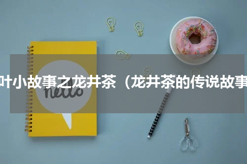 茶叶小故事之龙井茶（龙井茶的传说故事）