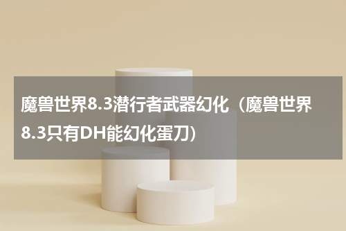 魔兽世界8.3潜行者武器幻化（魔兽世界8.3只有DH能幻化蛋刀）