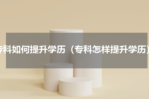 专科如何提升学历（专科怎样提升学历）