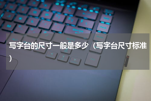 写字台的尺寸一般是多少（写字台尺寸标准）