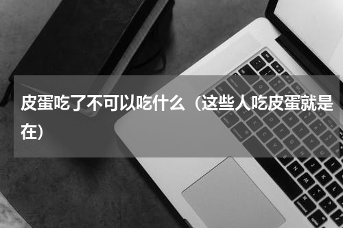 皮蛋吃了不可以吃什么（这些人吃皮蛋就是在）