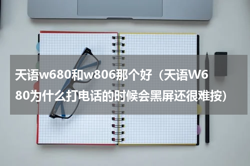 天语w680和w806那个好（天语W680为什么打电话的时候会黑屏还很难按）