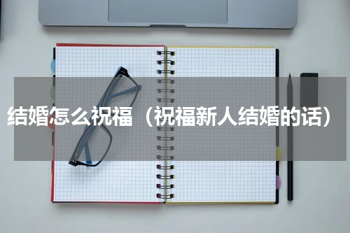 结婚怎么祝福（祝福新人结婚的话）