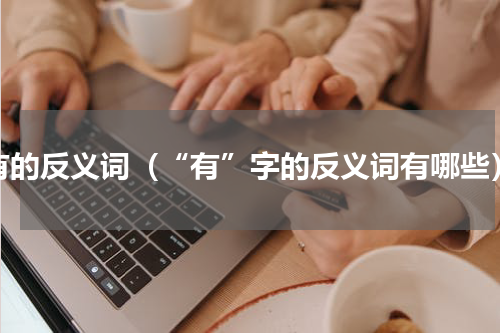 有的反义词（“有”字的反义词有哪些）