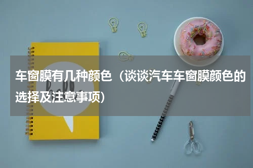 车窗膜有几种颜色（谈谈汽车车窗膜颜色的选择及注意事项）