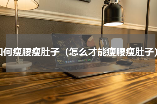 如何瘦腰瘦肚子（怎么才能瘦腰瘦肚子）