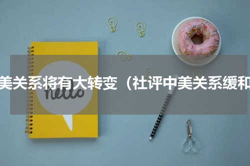 中美关系将有大转变（社评中美关系缓和）