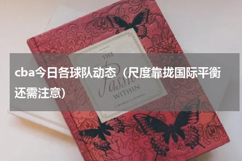cba今日各球队动态（尺度靠拢国际平衡还需注意）
