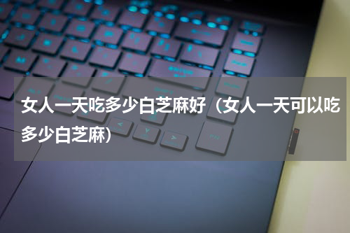 女人一天吃多少白芝麻好（女人一天可以吃多少白芝麻）