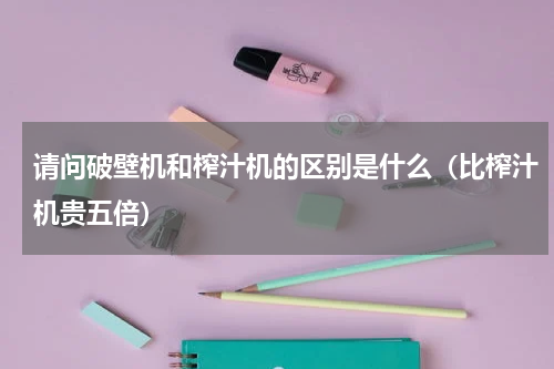 请问破壁机和榨汁机的区别是什么（比榨汁机贵五倍）