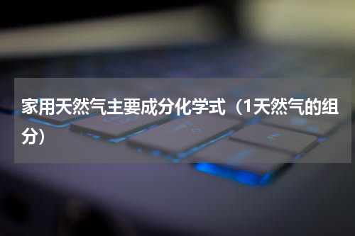 家用天然气主要成分化学式（1天然气的组分）