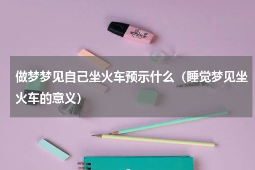 做梦梦见自己坐火车预示什么（睡觉梦见坐火车的意义）