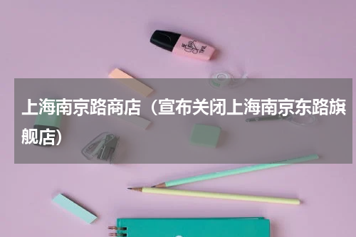 上海南京路商店（宣布关闭上海南京东路旗舰店）