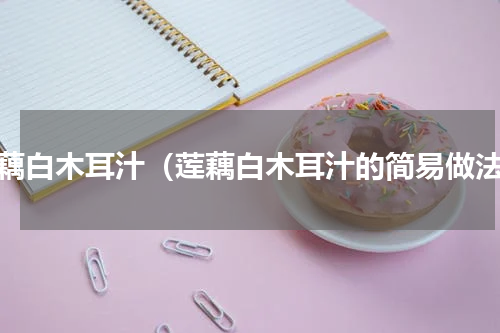 莲藕白木耳汁（莲藕白木耳汁的简易做法）