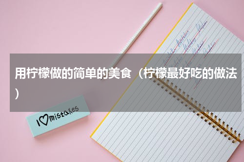 用柠檬做的简单的美食（柠檬最好吃的做法）