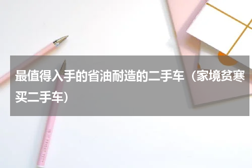 最值得入手的省油耐造的二手车（家境贫寒买二手车）