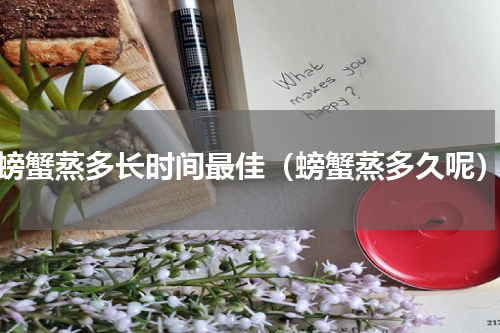 螃蟹蒸多长时间最佳（螃蟹蒸多久呢）