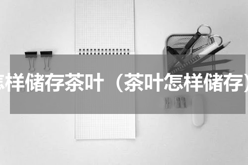 怎样储存茶叶（茶叶怎样储存）